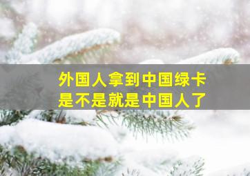 外国人拿到中国绿卡是不是就是中国人了