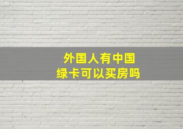 外国人有中国绿卡可以买房吗