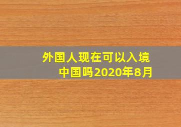 外国人现在可以入境中国吗2020年8月