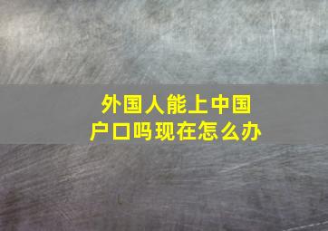 外国人能上中国户口吗现在怎么办