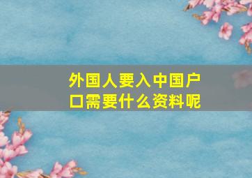 外国人要入中国户口需要什么资料呢