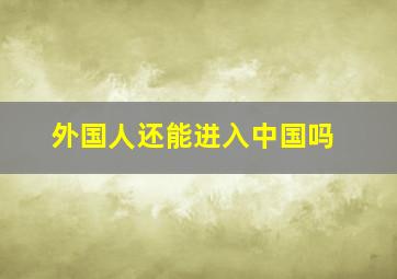 外国人还能进入中国吗