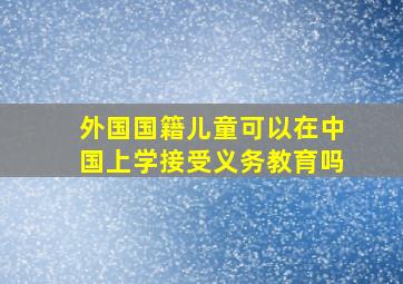 外国国籍儿童可以在中国上学接受义务教育吗