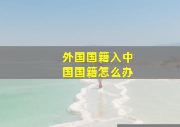 外国国籍入中国国籍怎么办