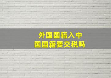 外国国籍入中国国籍要交税吗