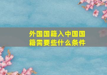 外国国籍入中国国籍需要些什么条件