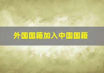 外国国籍加入中国国籍