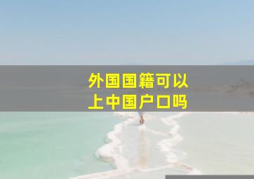 外国国籍可以上中国户口吗