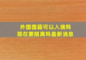 外国国籍可以入境吗现在要隔离吗最新消息