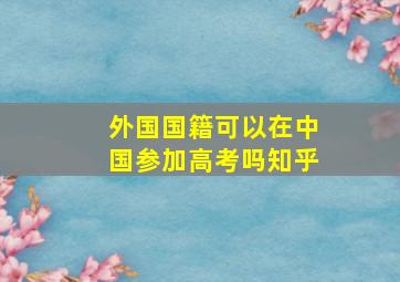 外国国籍可以在中国参加高考吗知乎