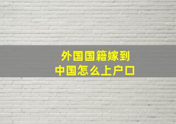 外国国籍嫁到中国怎么上户口