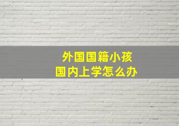 外国国籍小孩国内上学怎么办