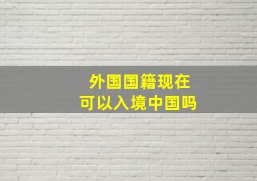 外国国籍现在可以入境中国吗