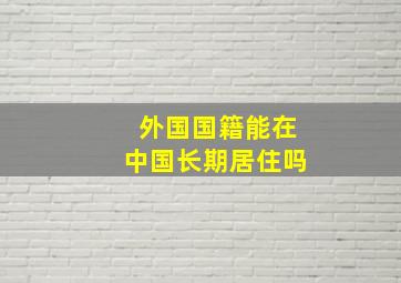 外国国籍能在中国长期居住吗