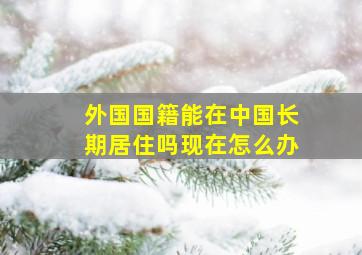 外国国籍能在中国长期居住吗现在怎么办