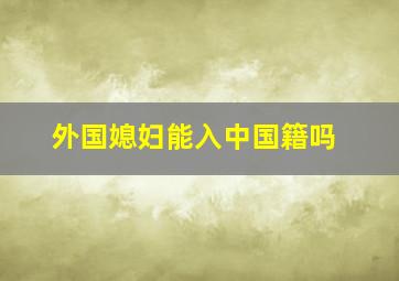 外国媳妇能入中国籍吗