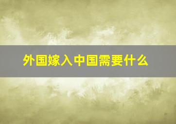 外国嫁入中国需要什么