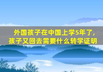 外国孩子在中国上学5年了,孩子又回去需要什么转学证明