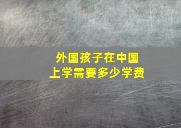 外国孩子在中国上学需要多少学费