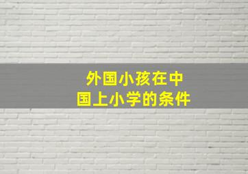 外国小孩在中国上小学的条件