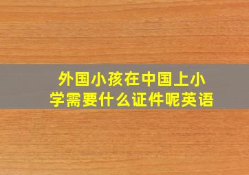 外国小孩在中国上小学需要什么证件呢英语