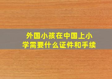 外国小孩在中国上小学需要什么证件和手续