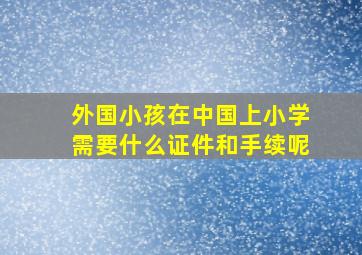 外国小孩在中国上小学需要什么证件和手续呢