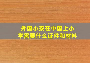 外国小孩在中国上小学需要什么证件和材料