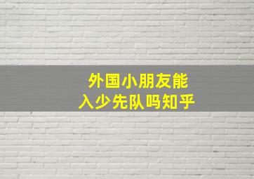 外国小朋友能入少先队吗知乎