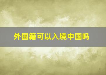 外国籍可以入境中国吗