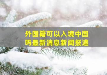 外国籍可以入境中国吗最新消息新闻报道