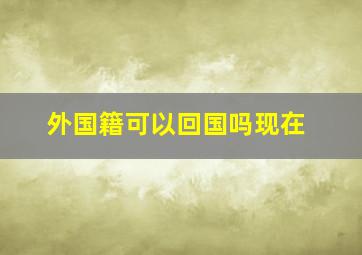 外国籍可以回国吗现在