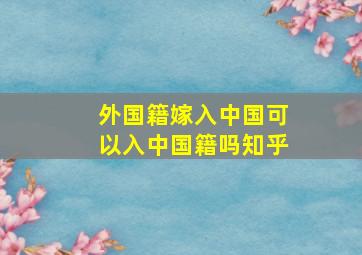 外国籍嫁入中国可以入中国籍吗知乎