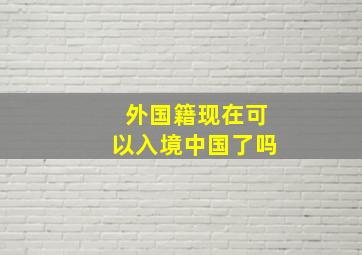 外国籍现在可以入境中国了吗