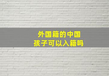 外国籍的中国孩子可以入籍吗