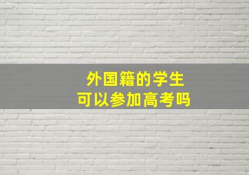 外国籍的学生可以参加高考吗