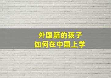 外国籍的孩子如何在中国上学