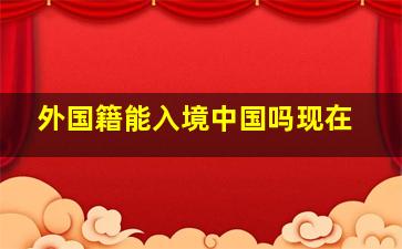 外国籍能入境中国吗现在