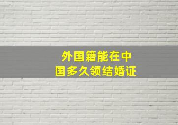 外国籍能在中国多久领结婚证