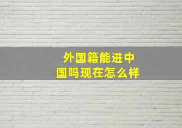 外国籍能进中国吗现在怎么样