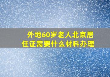 外地60岁老人北京居住证需要什么材料办理