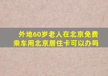 外地60岁老人在北京免费乘车用北京居住卡可以办吗