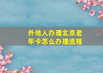 外地人办理北京老年卡怎么办理流程