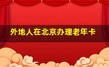 外地人在北京办理老年卡