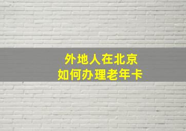 外地人在北京如何办理老年卡