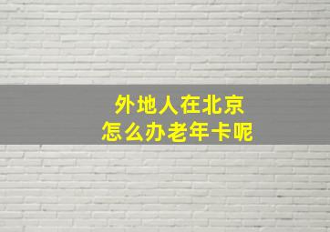 外地人在北京怎么办老年卡呢