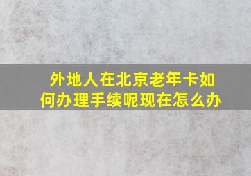 外地人在北京老年卡如何办理手续呢现在怎么办