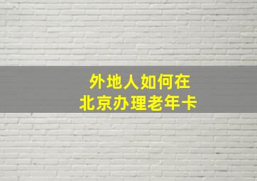 外地人如何在北京办理老年卡