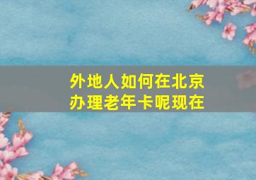 外地人如何在北京办理老年卡呢现在