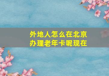 外地人怎么在北京办理老年卡呢现在